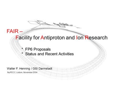 FAIR – Facility for Antiproton and Ion Research * FP6 Proposals * Status and Recent Activities Walter F. Henning / GSI Darmstadt NuPECC, Lisbon, November.