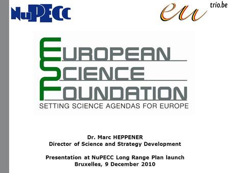 Dr. Marc HEPPENER Director of Science and Strategy Development Presentation at NuPECC Long Range Plan launch Bruxelles, 9 December 2010.