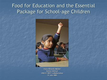 Food for Education and the Essential Package for School-age Children Flora Sibanda-Mulder Senior Advisor UNICEF/WFP Collaboration 21 July 2005.