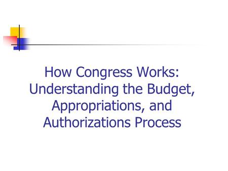 How Congress Works: Understanding the Budget, Appropriations, and Authorizations Process.