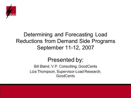 Determining and Forecasting Load Reductions from Demand Side Programs September 11-12, 2007 Presented by: Bill Bland, V.P. Consulting, GoodCents Liza Thompson,