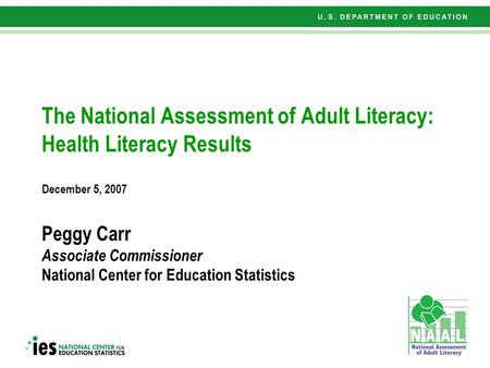 1 The National Assessment of Adult Literacy: Health Literacy Results December 5, 2007 Peggy Carr Associate Commissioner National Center for Education Statistics.