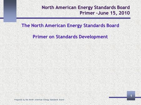 Prepared by the North American Energy Standards Board 1 North American Energy Standards Board Primer –June 15, 2010 The North American Energy Standards.
