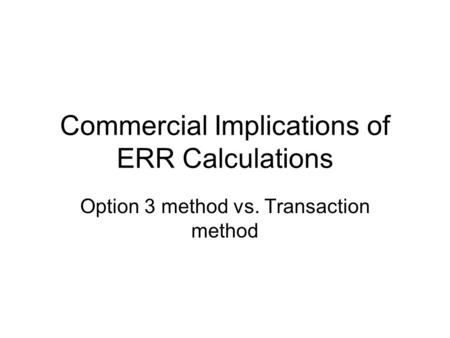 Commercial Implications of ERR Calculations Option 3 method vs. Transaction method.