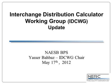 Interchange Distribution Calculator Working Group (IDCWG) Update NAESB BPS Yasser Bahbaz – IDCWG Chair May 17 th, 2012.