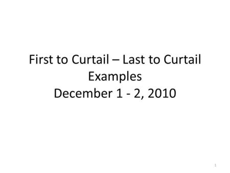 First to Curtail – Last to Curtail Examples December 1 - 2, 2010 1.