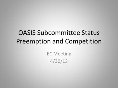 OASIS Subcommittee Status Preemption and Competition EC Meeting 4/30/13.