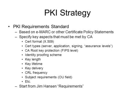 PKI Strategy PKI Requirements Standard –Based on e-MARC or other Certificate Policy Statements –Specify key aspects that must be met by CA Cert format.