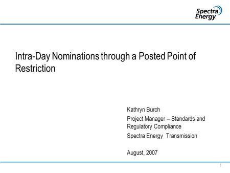 1 Intra-Day Nominations through a Posted Point of Restriction Kathryn Burch Project Manager – Standards and Regulatory Compliance Spectra Energy Transmission.