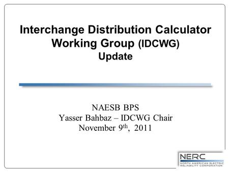 Interchange Distribution Calculator Working Group (IDCWG) Update NAESB BPS Yasser Bahbaz – IDCWG Chair November 9 th, 2011.