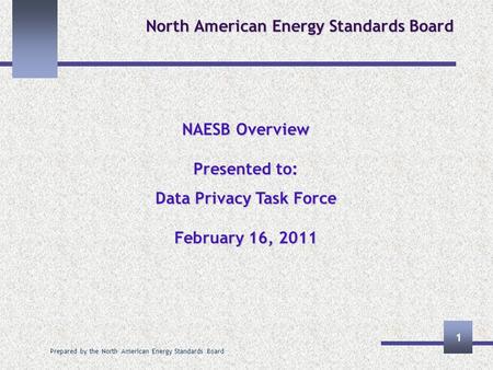 Prepared by the North American Energy Standards Board 1 North American Energy Standards Board NAESB Overview Presented to: Data Privacy Task Force February.