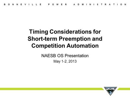B O N N E V I L L E P O W E R A D M I N I S T R A T I O N Timing Considerations for Short-term Preemption and Competition Automation NAESB OS Presentation.