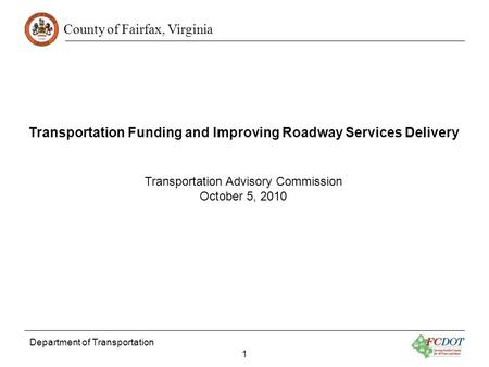 County of Fairfax, Virginia Department of Transportation 1 Transportation Funding and Improving Roadway Services Delivery Transportation Advisory Commission.