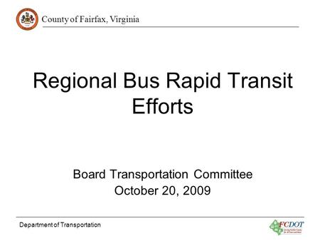 County of Fairfax, Virginia Department of Transportation Regional Bus Rapid Transit Efforts Board Transportation Committee October 20, 2009.