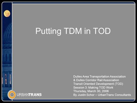 Putting TDM in TOD Dulles Area Transportation Association & Dulles Corridor Rail Association Transit Oriented Development (TOD) Session 3: Making TOD Work.