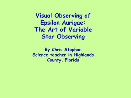 Visual Observing of Epsilon Aurigae: The Art of Variable Star Observing By Chris Stephan Science teacher in Highlands County, Florida.
