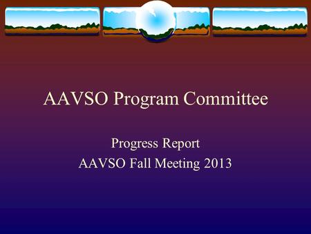 AAVSO Program Committee Progress Report AAVSO Fall Meeting 2013.