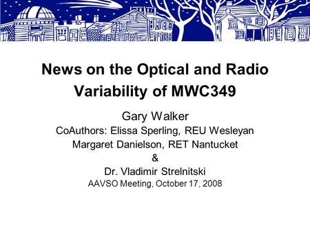 News on the Optical and Radio Variability of MWC349 Gary Walker CoAuthors: Elissa Sperling, REU Wesleyan Margaret Danielson, RET Nantucket & Dr. Vladimir.