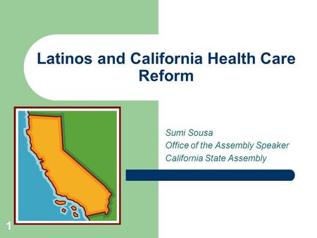 1 Latinos and California Health Care Reform Sumi Sousa Office of the Assembly Speaker California State Assembly.