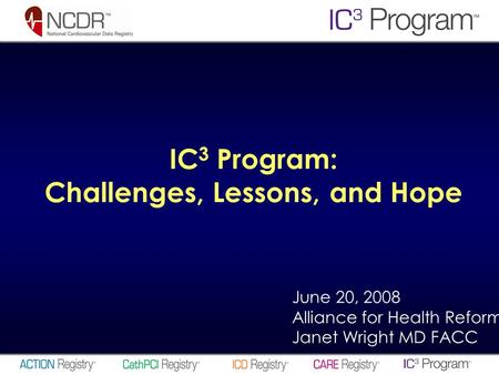 June 20, 2008 Alliance for Health Reform Janet Wright MD FACC IC 3 Program: Challenges, Lessons, and Hope.