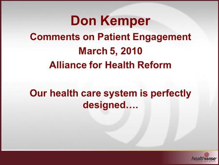 Don Kemper Comments on Patient Engagement March 5, 2010 Alliance for Health Reform Our health care system is perfectly designed….