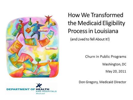 How We Transformed the Medicaid Eligibility Process in Louisiana (and Lived to Tell About It!) Churn in Public Programs Washington, DC May 20, 2011 Don.