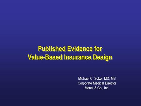 Published Evidence for Value-Based Insurance Design Michael C. Sokol, MD, MS Corporate Medical Director Merck & Co., Inc.