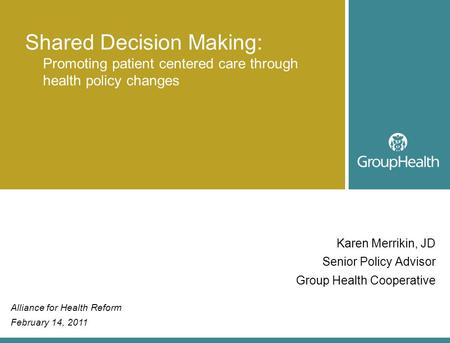 Karen Merrikin, JD Senior Policy Advisor Group Health Cooperative Shared Decision Making: Promoting patient centered care through health policy changes.