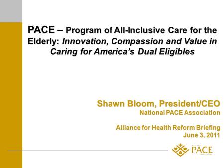 PACE – Program of All-Inclusive Care for the Elderly: Innovation, Compassion and Value in Caring for Americas Dual Eligibles Shawn Bloom, President/CEO.