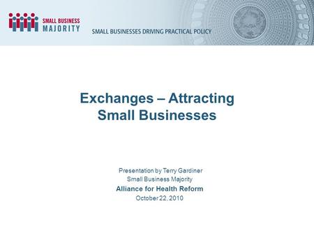 Exchanges – Attracting Small Businesses Presentation by Terry Gardiner Small Business Majority Alliance for Health Reform October 22, 2010.