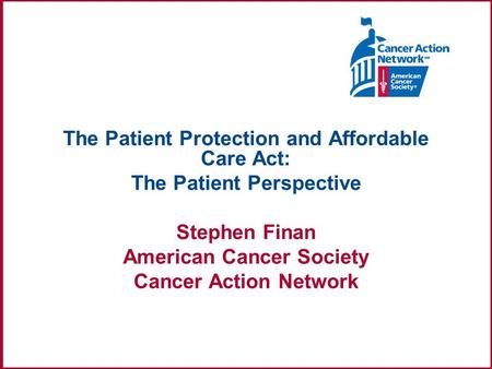 The Patient Protection and Affordable Care Act: The Patient Perspective Stephen Finan American Cancer Society Cancer Action Network.