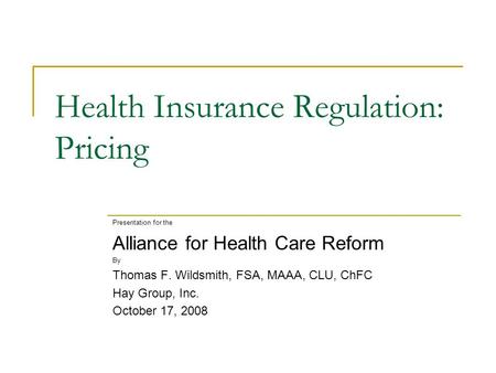 Health Insurance Regulation: Pricing Presentation for the Alliance for Health Care Reform By Thomas F. Wildsmith, FSA, MAAA, CLU, ChFC Hay Group, Inc.