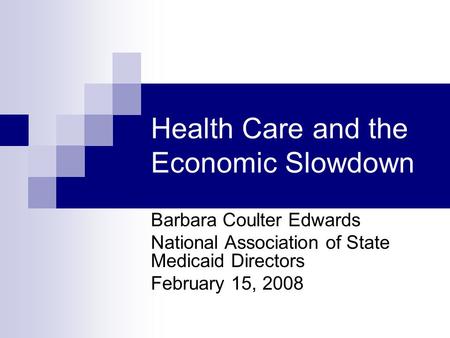 Health Care and the Economic Slowdown Barbara Coulter Edwards National Association of State Medicaid Directors February 15, 2008.
