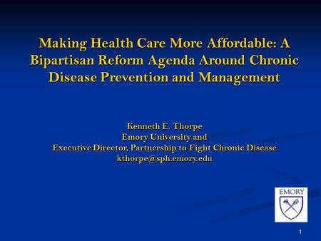 1 Making Health Care More Affordable: A Bipartisan Reform Agenda Around Chronic Disease Prevention and Management Kenneth E. Thorpe Emory University and.