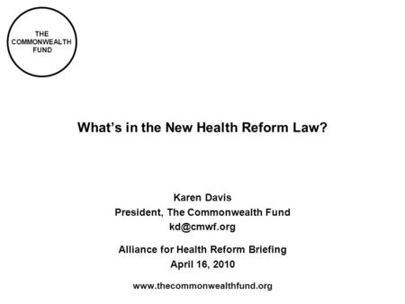 THE COMMONWEALTH FUND Whats in the New Health Reform Law? Karen Davis President, The Commonwealth Fund Alliance for Health Reform Briefing.