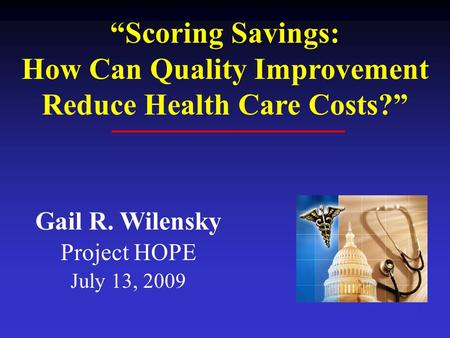 1 Gail R. Wilensky Project HOPE July 13, 2009 Scoring Savings: How Can Quality Improvement Reduce Health Care Costs?