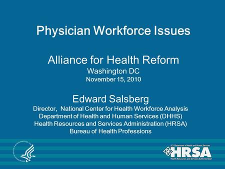 Physician Workforce Issues Alliance for Health Reform Washington DC November 15, 2010 Edward Salsberg Director, National Center for Health Workforce Analysis.