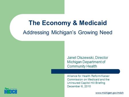 The Economy & Medicaid Addressing Michigans Growing Need Janet Olszewski, Director Michigan Department of Community Health Alliance for Health Reform/Kaiser.