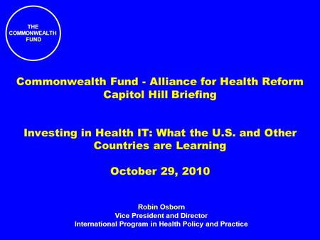 THE COMMONWEALTH FUND Commonwealth Fund - Alliance for Health Reform Capitol Hill Briefing Investing in Health IT: What the U.S. and Other Countries are.