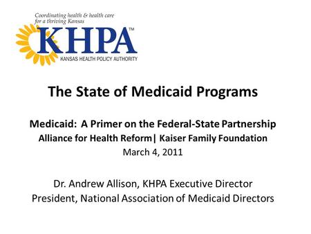 The State of Medicaid Programs Medicaid: A Primer on the Federal-State Partnership Alliance for Health Reform| Kaiser Family Foundation March 4, 2011 Dr.
