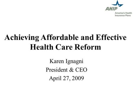 Achieving Affordable and Effective Health Care Reform Karen Ignagni President & CEO April 27, 2009.