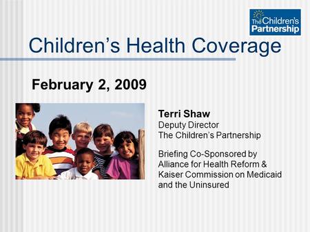 February 2, 2009 Childrens Health Coverage Terri Shaw Deputy Director The Childrens Partnership Briefing Co-Sponsored by Alliance for Health Reform & Kaiser.