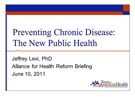 Preventing Chronic Disease: The New Public Health Jeffrey Levi, PhD Alliance for Health Reform Briefing June 10, 2011.