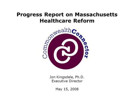 Jon Kingsdale, Ph.D. Executive Director May 15, 2008 Progress Report on Massachusetts Healthcare Reform.