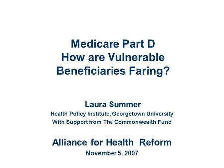 Medicare Part D How are Vulnerable Beneficiaries Faring? Laura Summer Health Policy Institute, Georgetown University With Support from The Commonwealth.