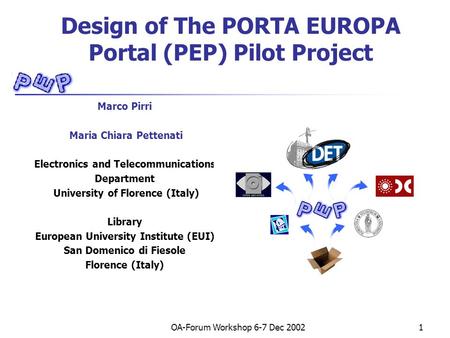 OA-Forum Workshop 6-7 Dec 20021 Design of The PORTA EUROPA Portal (PEP) Pilot Project Marco Pirri Maria Chiara Pettenati Electronics and Telecommunications.