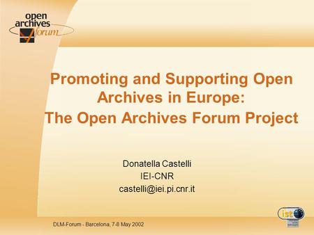 DLM-Forum - Barcelona, 7-8 May 2002 Promoting and Supporting Open Archives in Europe: The Open Archives Forum Project Donatella Castelli IEI-CNR