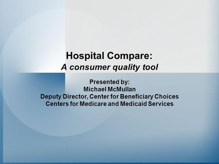 Hospital Compare: A consumer quality tool Presented by: Michael McMullan Deputy Director, Center for Beneficiary Choices Centers for Medicare and Medicaid.