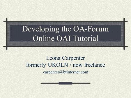 Developing the OA-Forum Online OAI Tutorial Leona Carpenter formerly UKOLN / now freelance