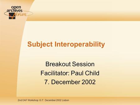 2nd OAF Workshop: 6./7. December 2002 Lisbon Subject Interoperability Breakout Session Facilitator: Paul Child 7. December 2002.